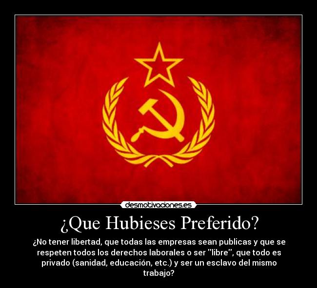 ¿Que Hubieses Preferido? - ¿No tener libertad, que todas las empresas sean publicas y que se
respeten todos los derechos laborales o ser libre, que todo es
privado (sanidad, educación, etc.) y ser un esclavo del mismo
trabajo?