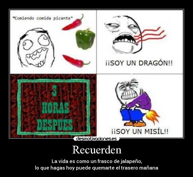 Recuerden - La vida es como un frasco de jalapeño,
lo que hagas hoy puede quemarte el trasero mañana