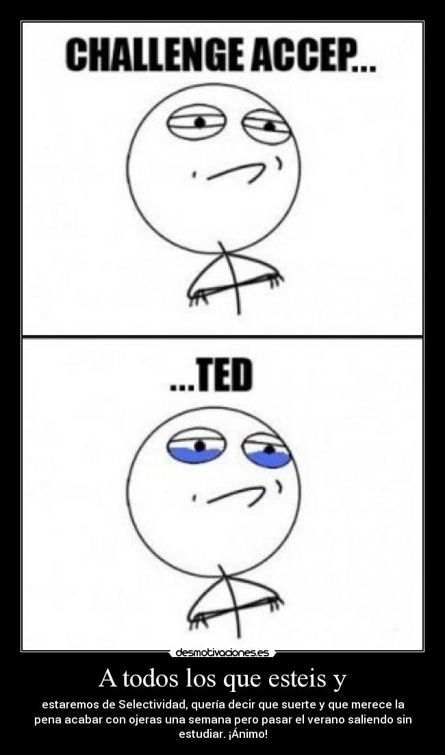 A todos los que esteis y - estaremos de Selectividad, quería decir que suerte y que merece la
pena acabar con ojeras una semana pero pasar el verano saliendo sin
estudiar. ¡Ánimo!