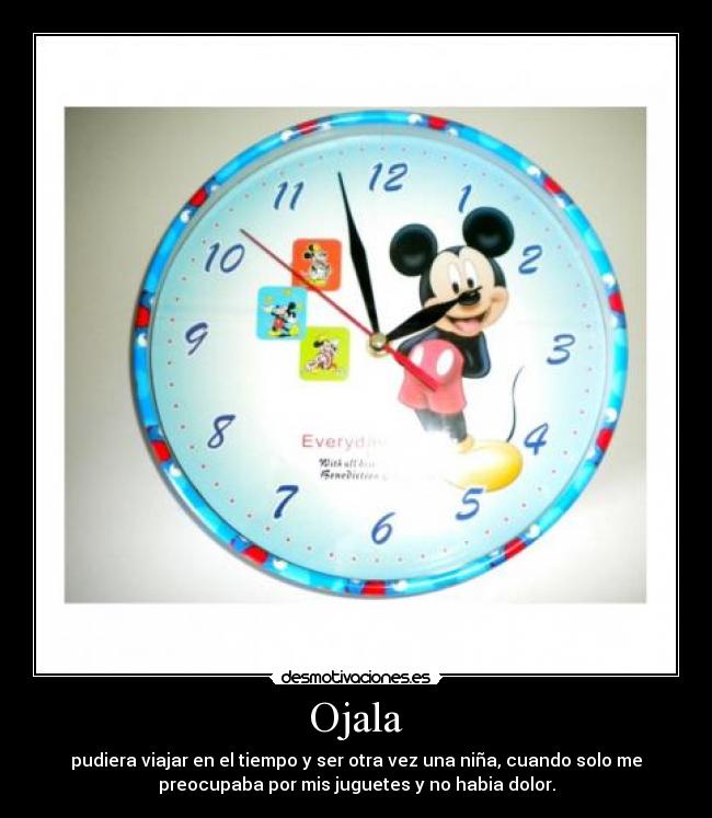 Ojala - pudiera viajar en el tiempo y ser otra vez una niña, cuando solo me
preocupaba por mis juguetes y no habia dolor.