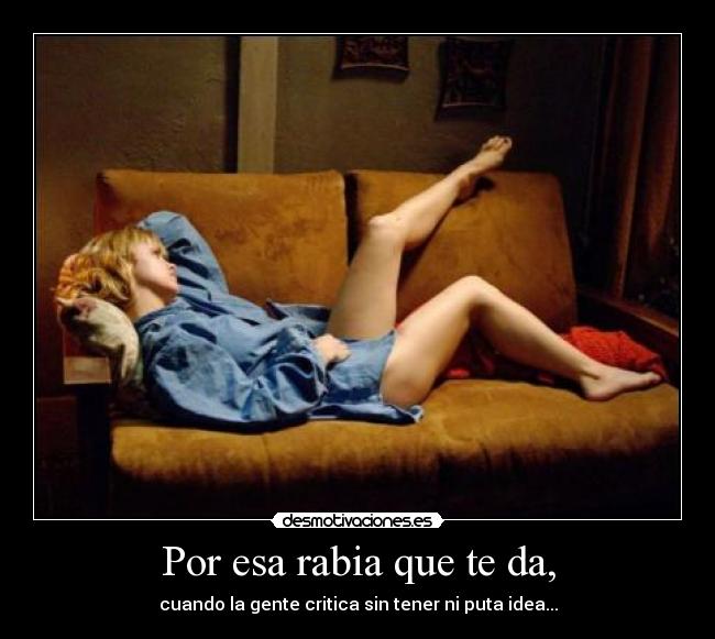 Por esa rabia que te da, - cuando la gente critica sin tener ni puta idea...