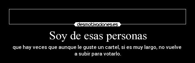 Soy de esas personas - que hay veces que aunque le guste un cartel, si es muy largo, no vuelve
a subir para votarlo.