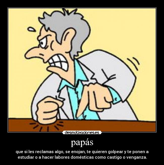 papás - que si les reclamas algo, se enojan, te quieren golpear y te ponen a
estudiar o a hacer labores domésticas como castigo o venganza.