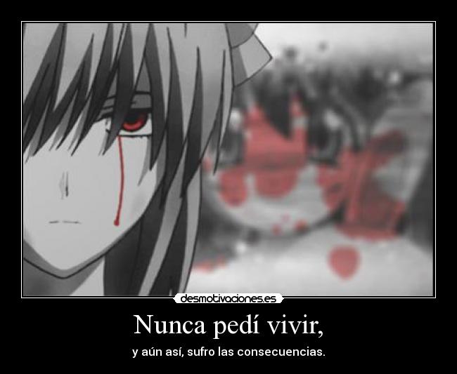 Nunca pedí vivir, - y aún así, sufro las consecuencias.