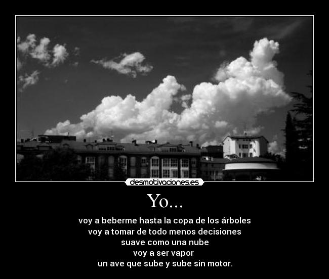 Yo... - voy a beberme hasta la copa de los árboles
voy a tomar de todo menos decisiones
suave como una nube
voy a ser vapor 
un ave que sube y sube sin motor.