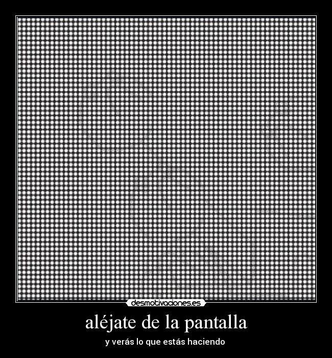 aléjate de la pantalla - y verás lo que estás haciendo