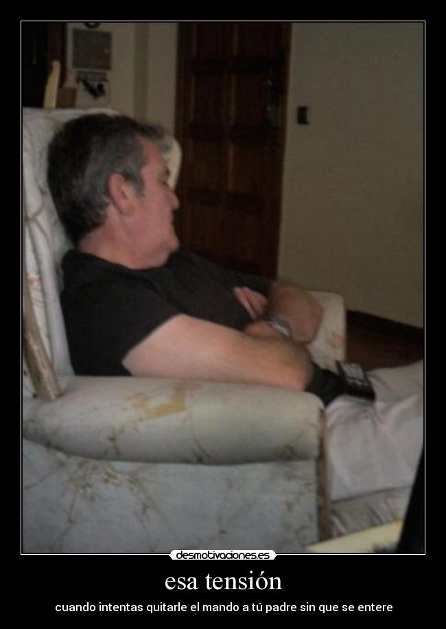 esa tensión - cuando intentas quitarle el mando a tú padre sin que se entere