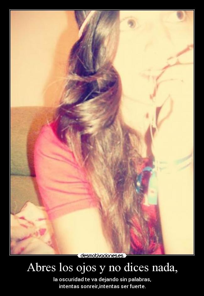 Abres los ojos y no dices nada, - la oscuridad te va dejando sin palabras,
intentas sonreir,intentas ser fuerte.