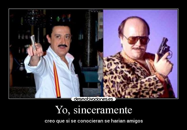 Yo, sinceramente - creo que si se conocieran se harian amigos