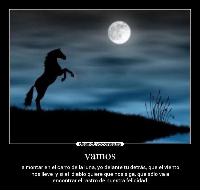 vamos - a montar en el carro de la luna, yo delante tu detrás, que el viento
nos lleve  y si el  diablo quiere que nos siga, que sólo va a
encontrar el rastro de nuestra felicidad.