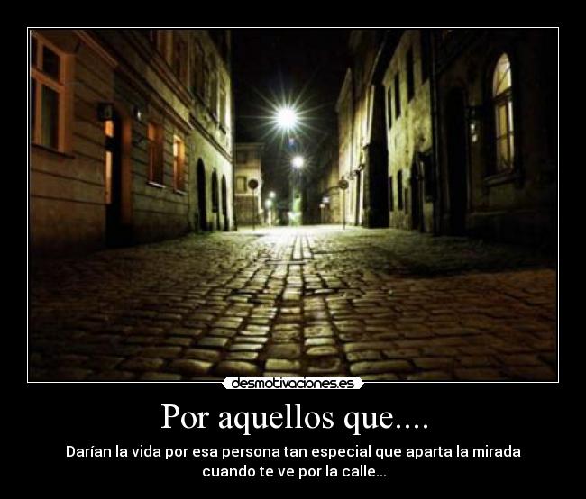 Por aquellos que.... - Darían la vida por esa persona tan especial que aparta la mirada
cuando te ve por la calle...