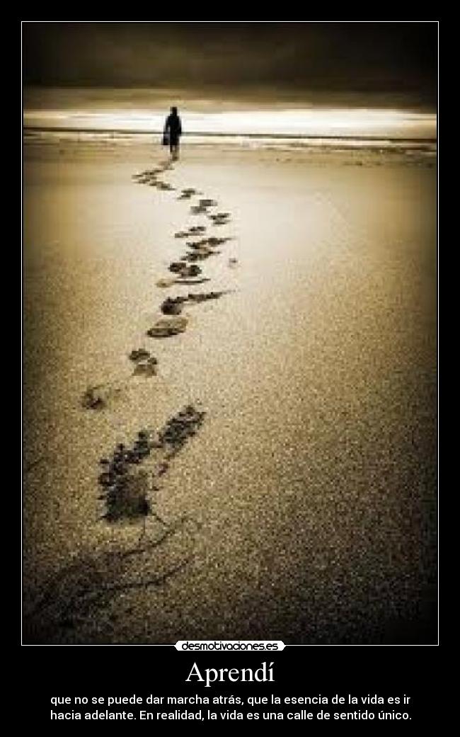 Aprendí - que no se puede dar marcha atrás, que la esencia de la vida es ir
hacia adelante. En realidad, la vida es una calle de sentido único.