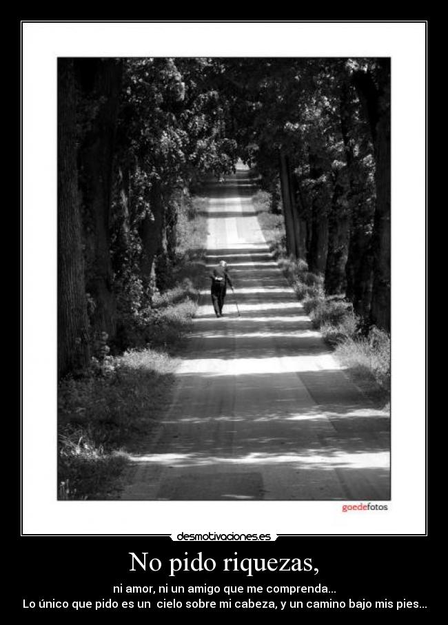 No pido riquezas, - ni amor, ni un amigo que me comprenda...
Lo único que pido es un cielo sobre mi cabeza, y un camino bajo mis pies...