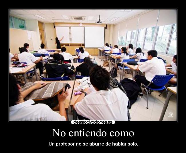 No entiendo como - Un profesor no se aburre de hablar solo.