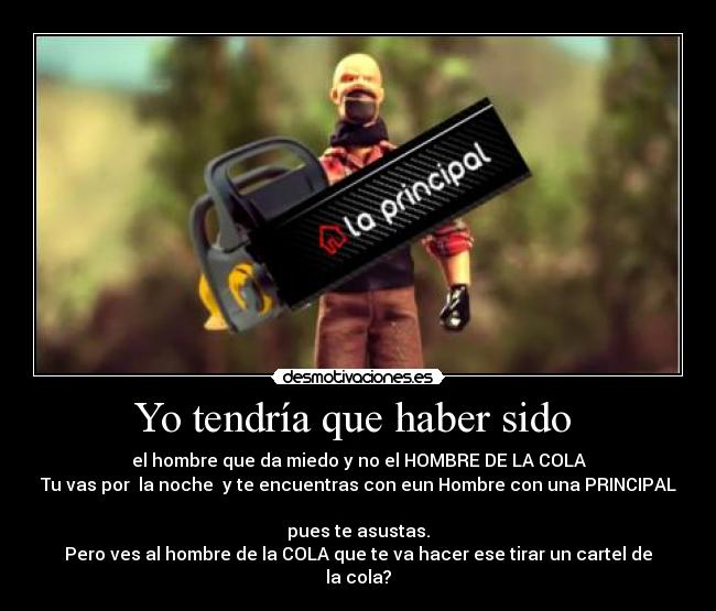 Yo tendría que haber sido  - el hombre que da miedo y no el HOMBRE DE LA COLA
Tu vas por  la noche  y te encuentras con eun Hombre con una PRINCIPAL 
pues te asustas.
Pero ves al hombre de la COLA que te va hacer ese tirar un cartel de la cola?