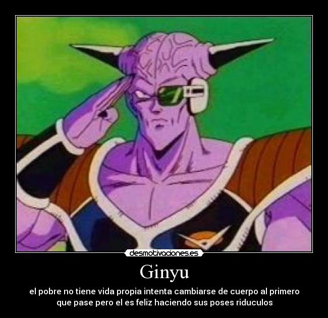 Ginyu - el pobre no tiene vida propia intenta cambiarse de cuerpo al primero
que pase pero el es feliz haciendo sus poses riduculos