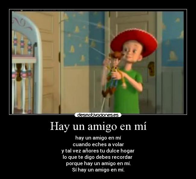 Hay un amigo en mí - hay un amigo en mí
cuando eches a volar
y tal vez añores tu dulce hogar
lo que te digo debes recordar 
porque hay un amigo en mí.
Sí hay un amigo en mí.