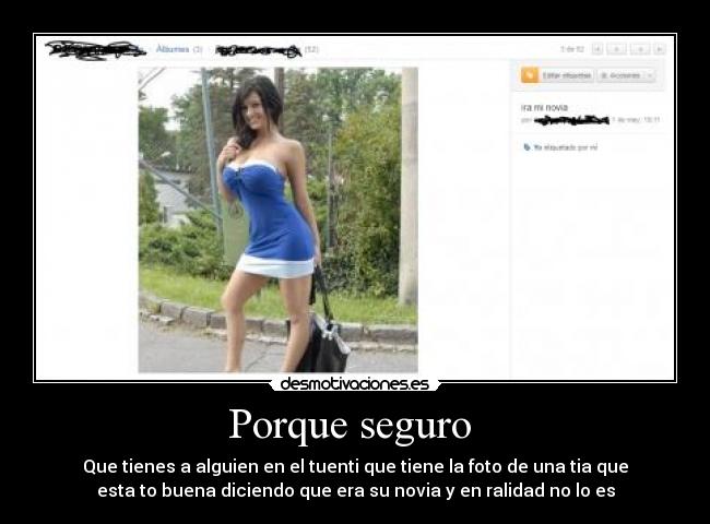 Porque seguro - Que tienes a alguien en el tuenti que tiene la foto de una tia que
esta to buena diciendo que era su novia y en ralidad no lo es
