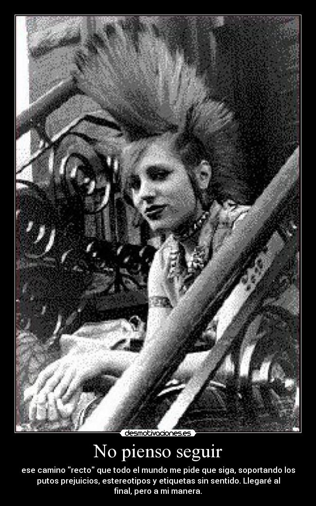 No pienso seguir - ese camino recto que todo el mundo me pide que siga, soportando los
putos prejuicios, estereotipos y etiquetas sin sentido. Llegaré al
final, pero a mi manera.