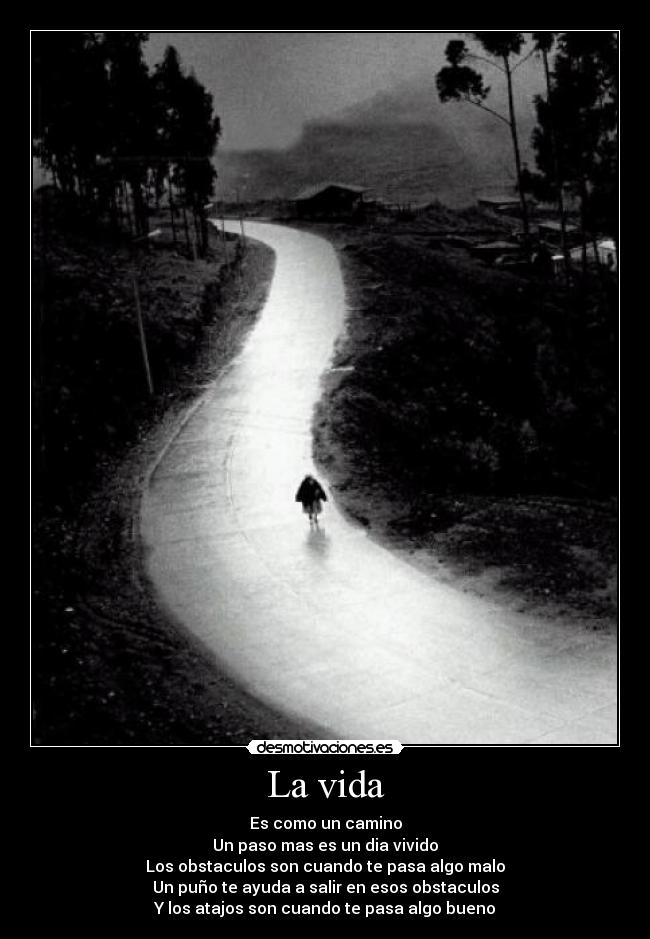 La vida - Es como un camino
Un paso mas es un dia vivido
Los obstaculos son cuando te pasa algo malo
Un puño te ayuda a salir en esos obstaculos
Y los atajos son cuando te pasa algo bueno