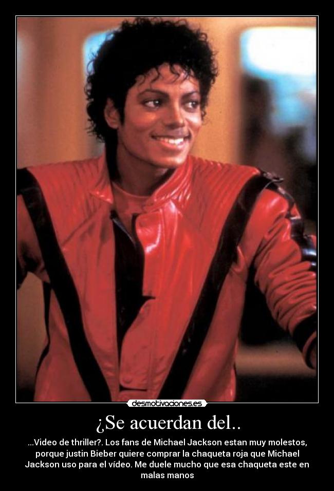 ¿Se acuerdan del.. - ...Video de thriller?. Los fans de Michael Jackson estan muy molestos,
porque justin Bieber quiere comprar la chaqueta roja que Michael
Jackson uso para el vídeo. Me duele mucho que esa chaqueta este en
malas manos