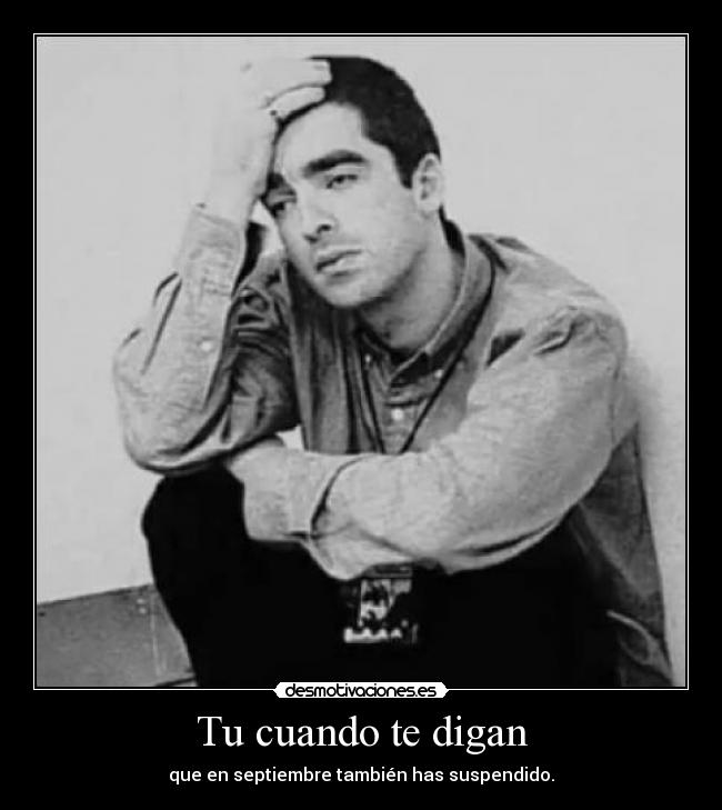 Tu cuando te digan - que en septiembre también has suspendido.