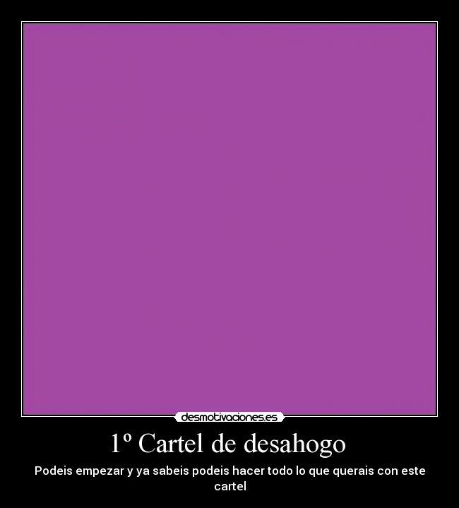 1º Cartel de desahogo  - Podeis empezar y ya sabeis podeis hacer todo lo que querais con este cartel