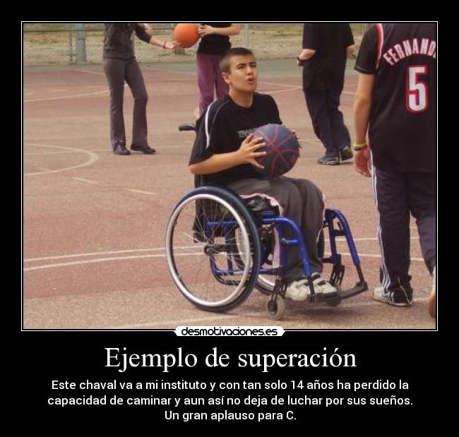 Ejemplo de superación - Este chaval va a mi instituto y con tan solo 14 años ha perdido la
capacidad de caminar y aun así no deja de luchar por sus sueños.
Un gran aplauso para C.