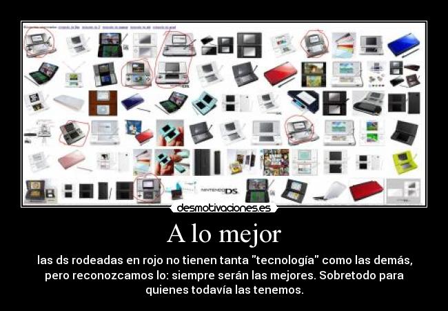 A lo mejor - las ds rodeadas en rojo no tienen tanta tecnología como las demás,
pero reconozcamos lo: siempre serán las mejores. Sobretodo para
quienes todavía las tenemos.