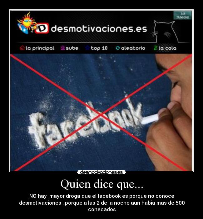 Quien dice que... - NO hay mayor droga que el facebook es porque no conoce
desmotivaciones , porque a las 2 de la noche aun habia mas de 500
conecados