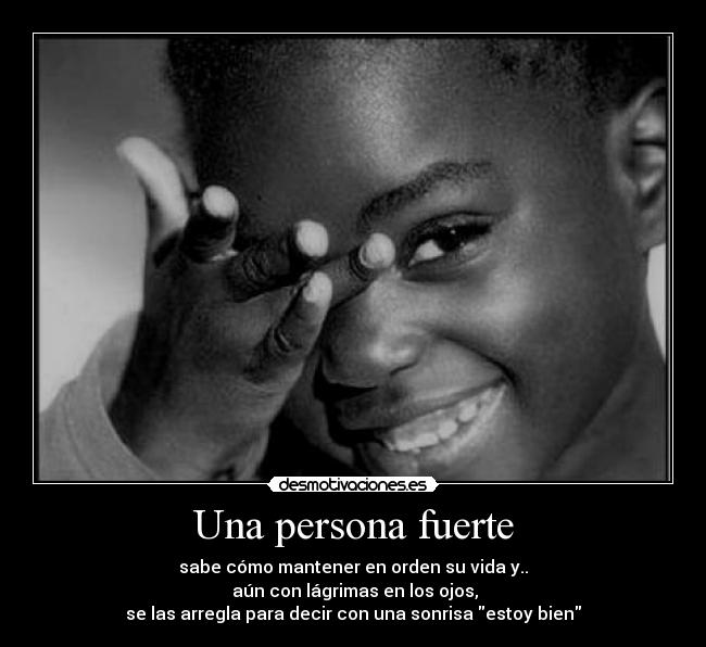 Una persona fuerte - sabe cómo mantener en orden su vida y..
 aún con lágrimas en los ojos,
se las arregla para decir con una sonrisa estoy bien