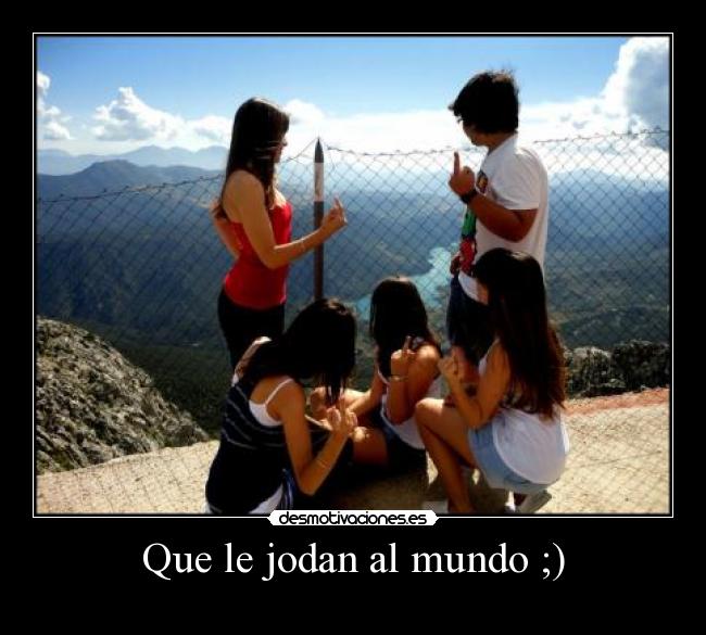 Que le jodan al mundo ;) -