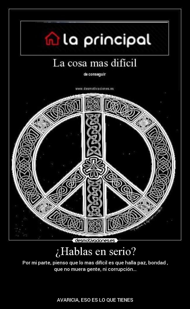 ¿Hablas en serio? - Por mi parte, pienso que lo mas difícil es que halla paz, bondad ,
que no muera gente, ni corrupción...




AVARICIA, ESO ES LO QUE TIENES