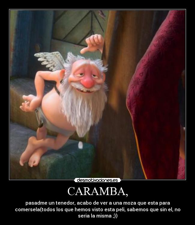 CARAMBA, - pasadme un tenedor, acabo de ver a una moza que esta para
comersela(todos los que hemos visto esta peli, sabemos que sin el, no
seria la misma ;))