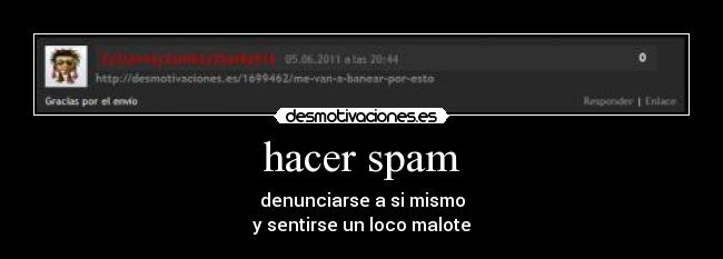 hacer spam - denunciarse a si mismo
y sentirse un loco malote