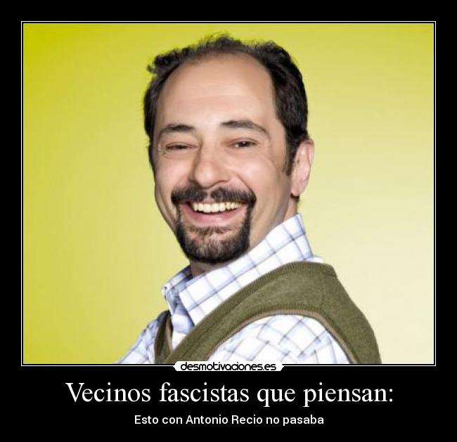 Vecinos fascistas que piensan: - Esto con Antonio Recio no pasaba