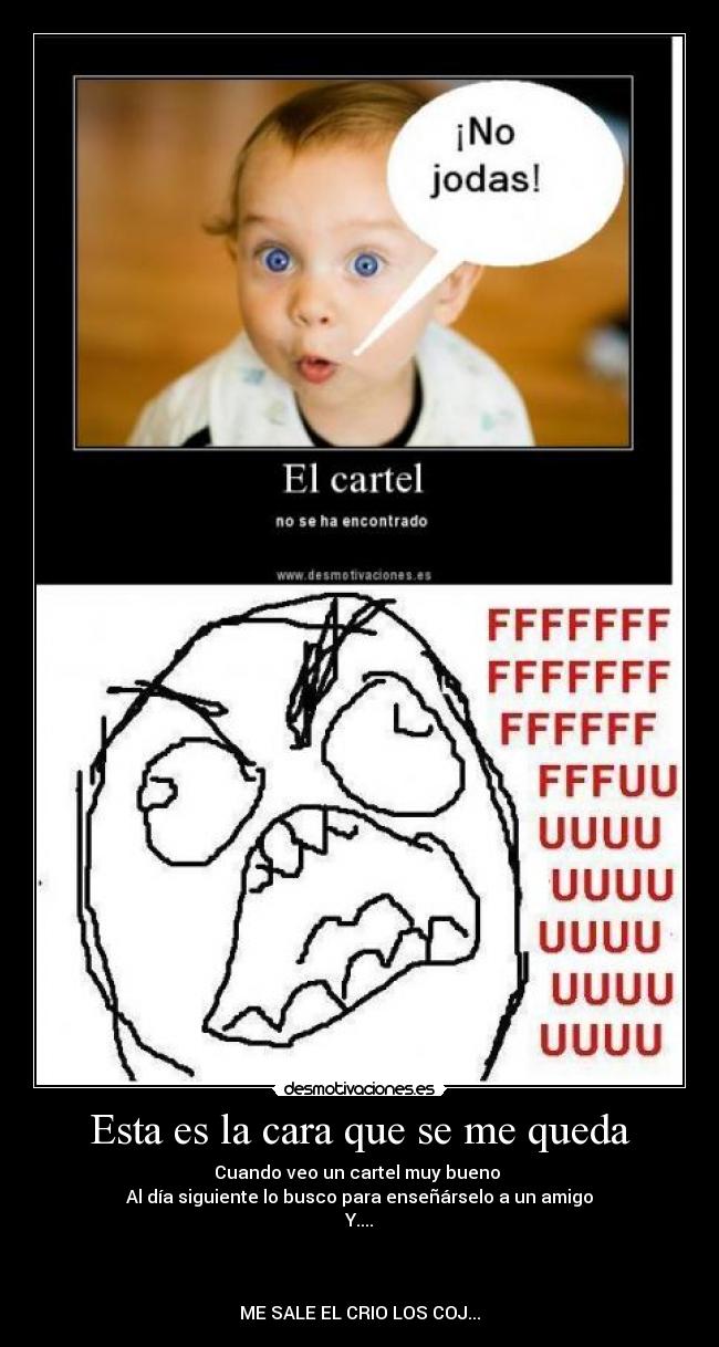 Esta es la cara que se me queda - Cuando veo un cartel muy bueno
Al día siguiente lo busco para enseñárselo a un amigo
Y....
ME SALE EL CRIO LOS COJ...
