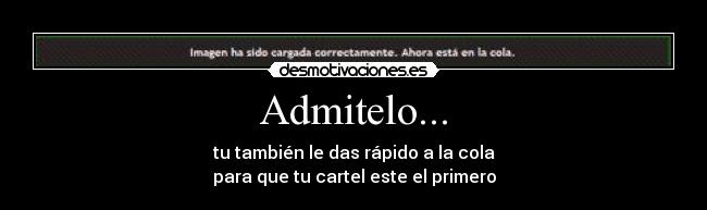 Admitelo... - tu también le das rápido a la cola
para que tu cartel este el primero