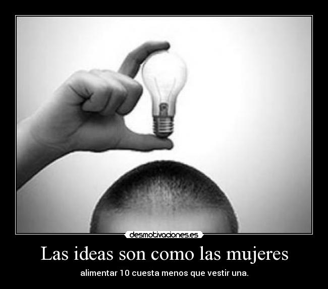 Las ideas son como las mujeres - alimentar 10 cuesta menos que vestir una.
