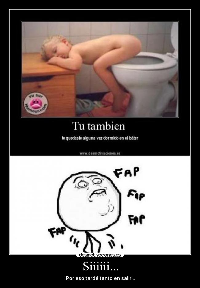 Siiiiii... - Por eso tardé tanto en salir...