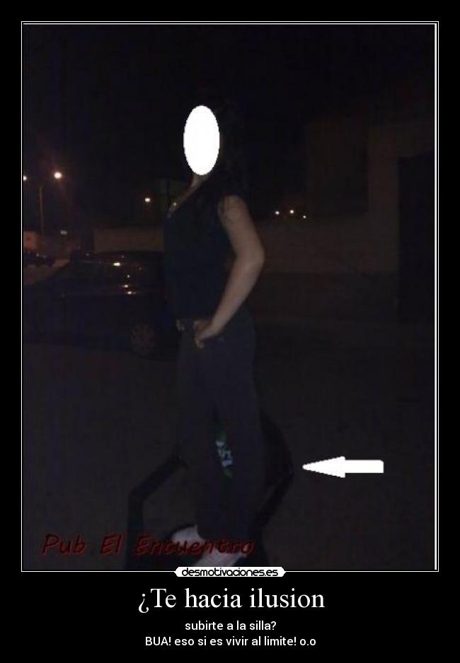 ¿Te hacia ilusion - subirte a la silla?
BUA! eso si es vivir al limite! o.o