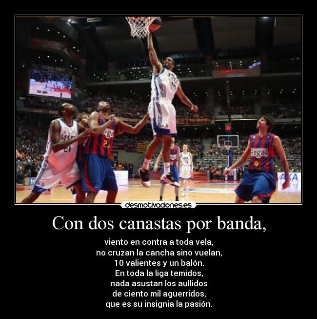 Con dos canastas por banda, - viento en contra a toda vela,
no cruzan la cancha sino vuelan,
10 valientes y un balón.
En toda la liga temidos,
nada asustan los aullidos
de ciento mil aguerridos,
que es su insignia la pasión.