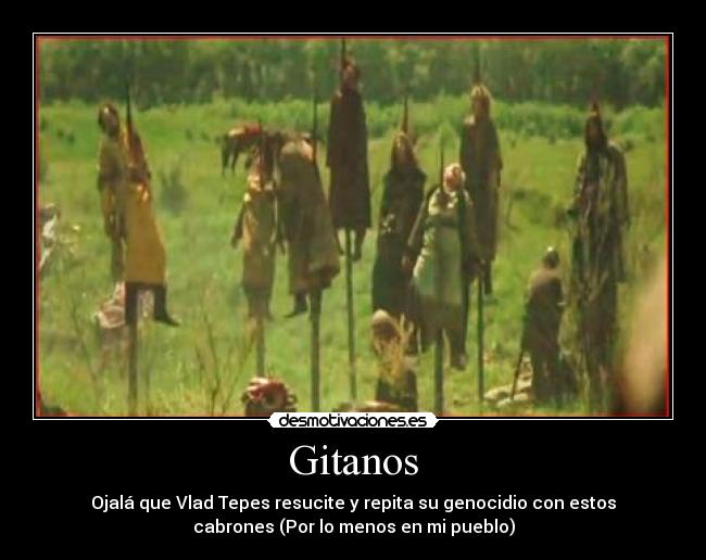 Gitanos - Ojalá que Vlad Tepes resucite y repita su genocidio con estos
cabrones (Por lo menos en mi pueblo)