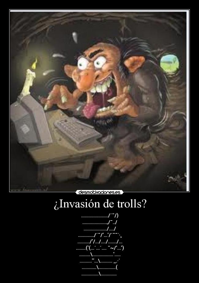 ¿Invasión de trolls? - ....................../´¯/)
....................,/¯../
.................../..../
............./´¯/.../´¯¯`·¸
..........//.../..../......./...
........((...´...´.... ¯~/...)
.........\......................
.............\.......... _.·´
............\..............(
..............\............. 