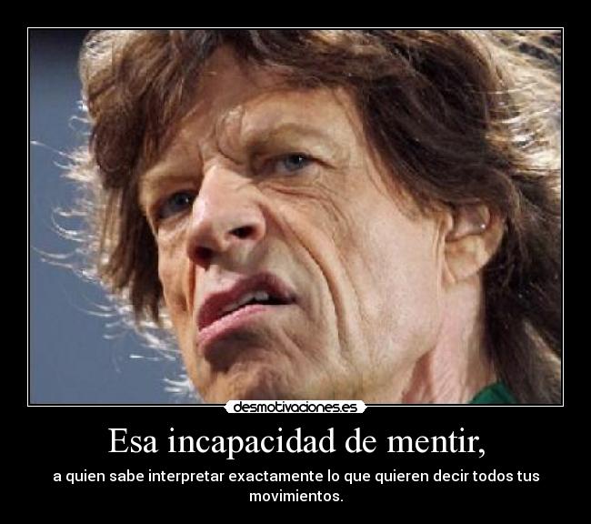 Esa incapacidad de mentir, - a quien sabe interpretar exactamente lo que quieren decir todos tus movimientos.