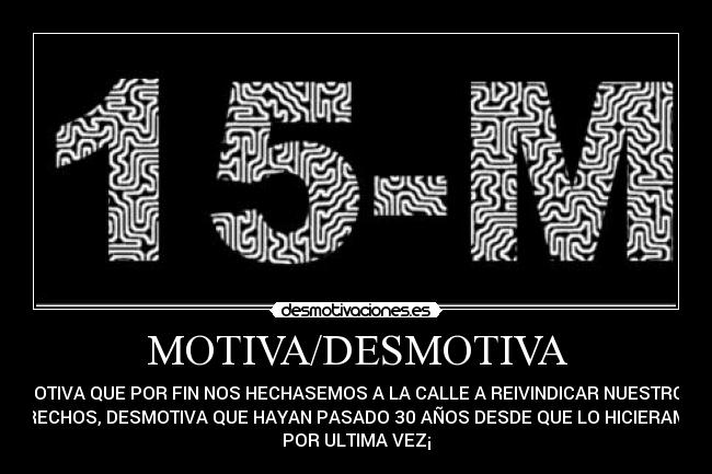 MOTIVA/DESMOTIVA - MOTIVA QUE POR FIN NOS HECHASEMOS A LA CALLE A REIVINDICAR NUESTROS
DERECHOS, DESMOTIVA QUE HAYAN PASADO 30 AÑOS DESDE QUE LO HICIERAMOS
POR ULTIMA VEZ¡