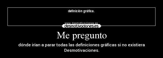 Me pregunto - dónde irían a parar todas las definiciones gráficas si no existiera Desmotivaciones.