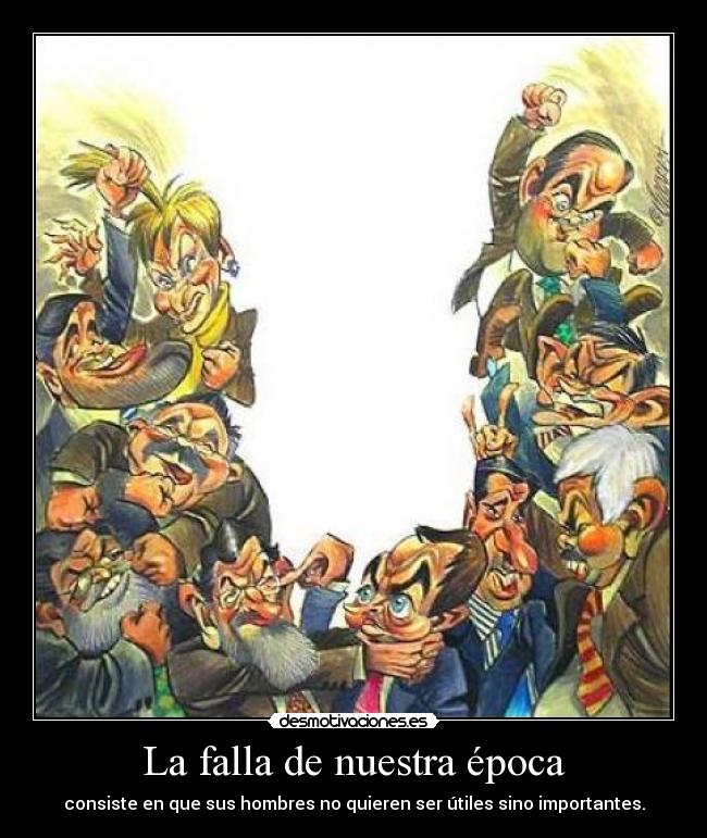 La falla de nuestra época - consiste en que sus hombres no quieren ser útiles sino importantes.