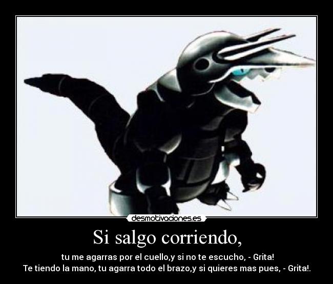 Si salgo corriendo, -  tu me agarras por el cuello,y si no te escucho, ­ Grita!
Te tiendo la mano, tu agarra todo el brazo,y si quieres mas pues, ­ Grita!.