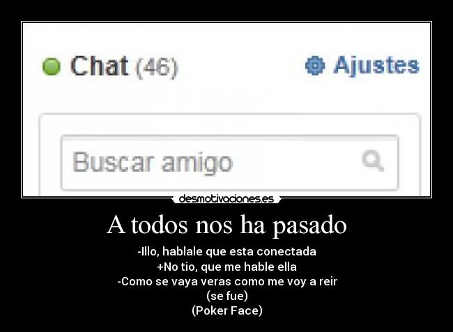 A todos nos ha pasado - -Illo, hablale que esta conectada
+No tio, que me hable ella
-Como se vaya veras como me voy a reir
(se fue)
(Poker Face)